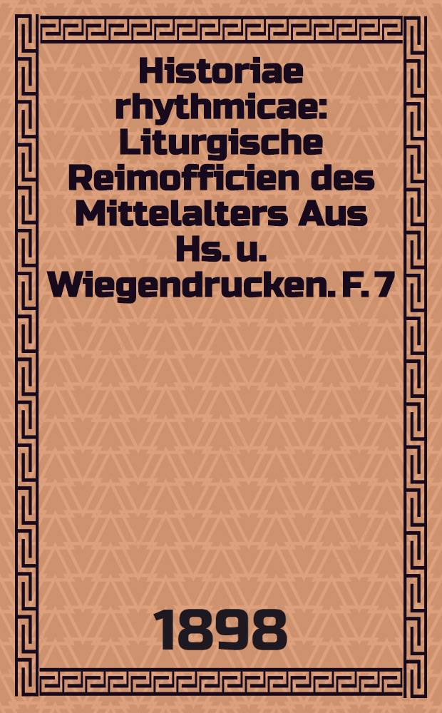 Historiae rhythmicae : Liturgische Reimofficien des Mittelalters Aus Hs. u. Wiegendrucken. F. 7