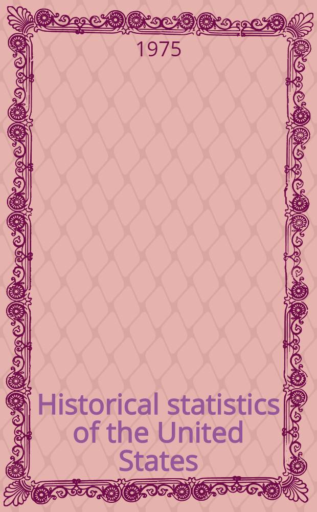 Historical statistics of the United States : Colonial times to 1970 : Bicentennial ed
