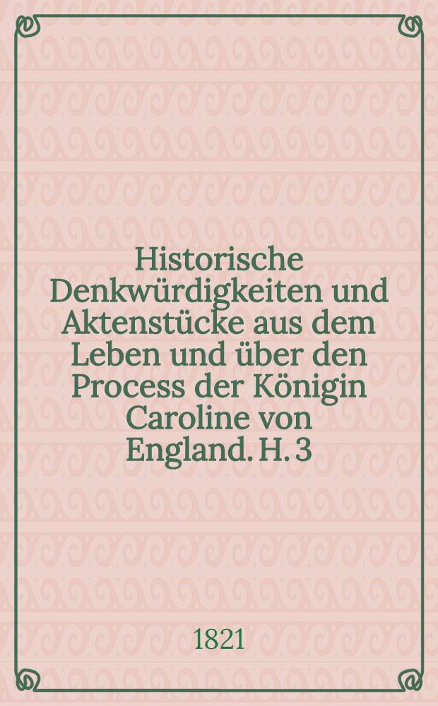 Historische Denkwürdigkeiten und Aktenstücke aus dem Leben und über den Process der Königin Caroline von England. H. 3 : Geschichte des Prozesses der Königin