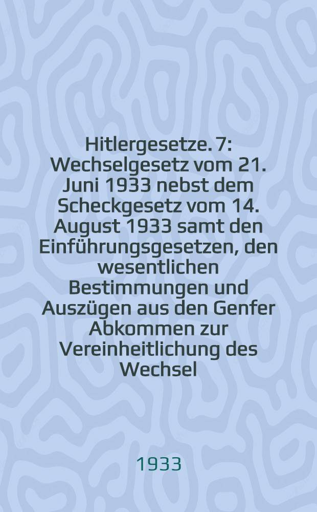 Hitlergesetze. 7 : Wechselgesetz vom 21. Juni 1933 nebst dem Scheckgesetz vom 14. August 1933 samt den Einf&uuml;hrungsgesetzen, den wesentlichen Bestimmungen und Ausz&uuml;gen aus den Genfer Abkommen zur Vereinheitlichung des Wechsel - und des Scheckrechts und anderen Bestimmungen