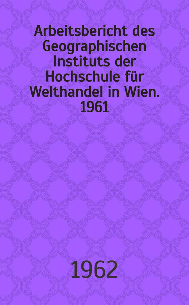 Arbeitsbericht des Geographischen Instituts der Hochschule für Welthandel in Wien. 1961/1962