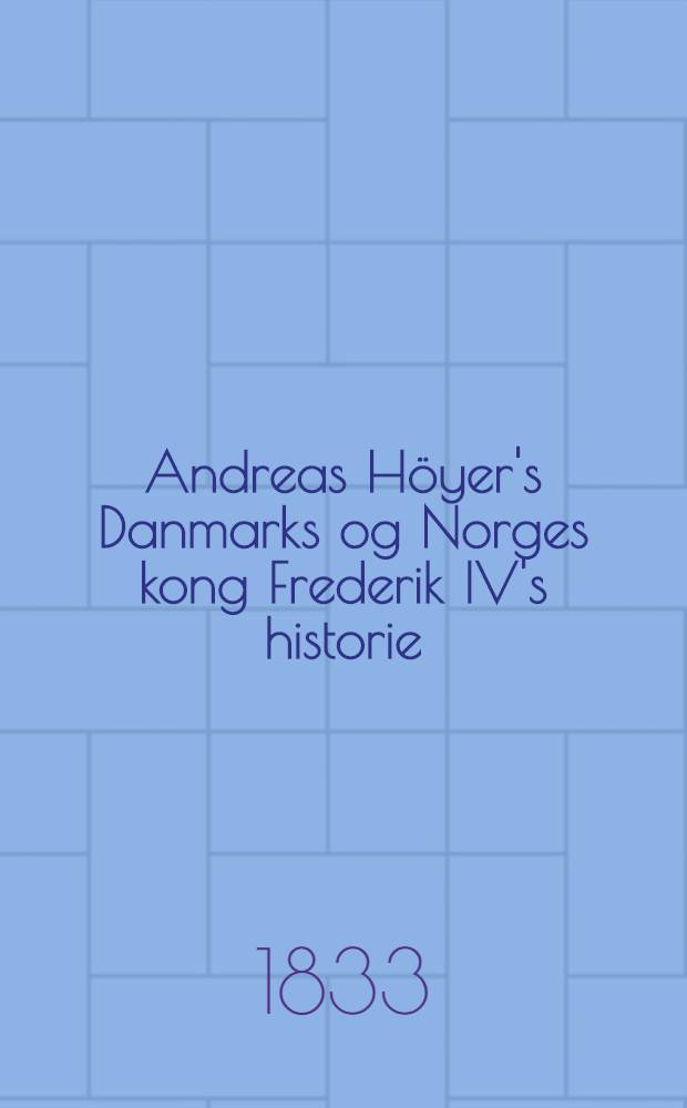 Andreas Höyer's Danmarks og Norges kong Frederik IV's historie : Af tysk oversat ved Gustav Ludvig Baden. H. 1 : Til den Svenske krig