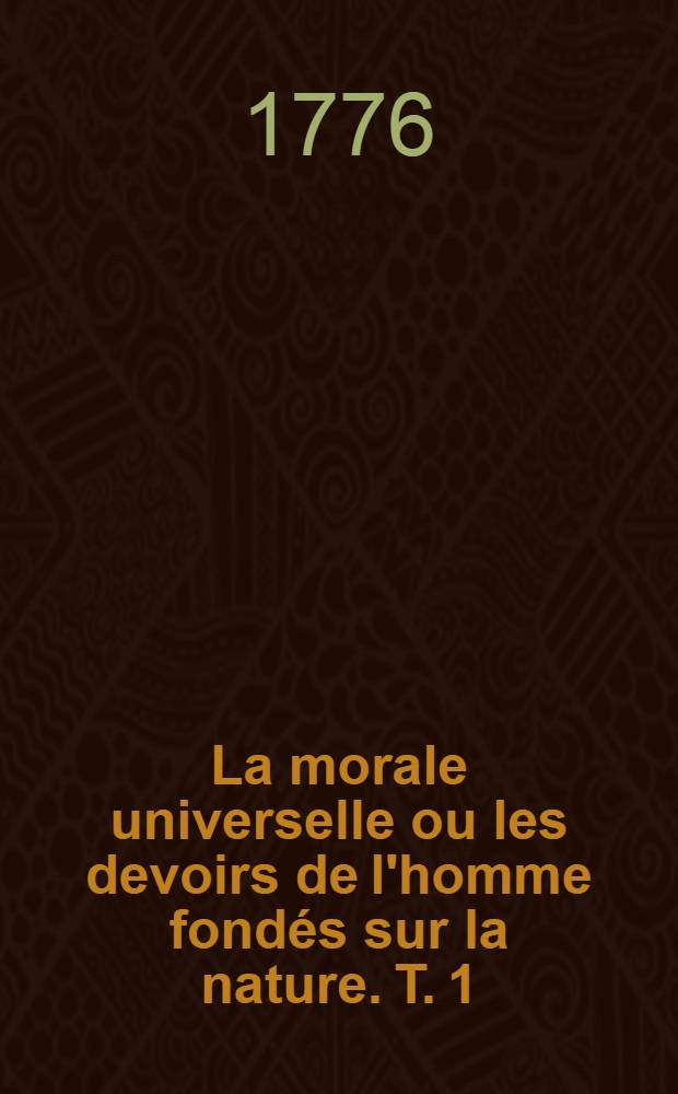 La morale universelle ou les devoirs de l'homme fond&eacute;s sur la nature. T. 1 : Th&eacute;orie de la morale