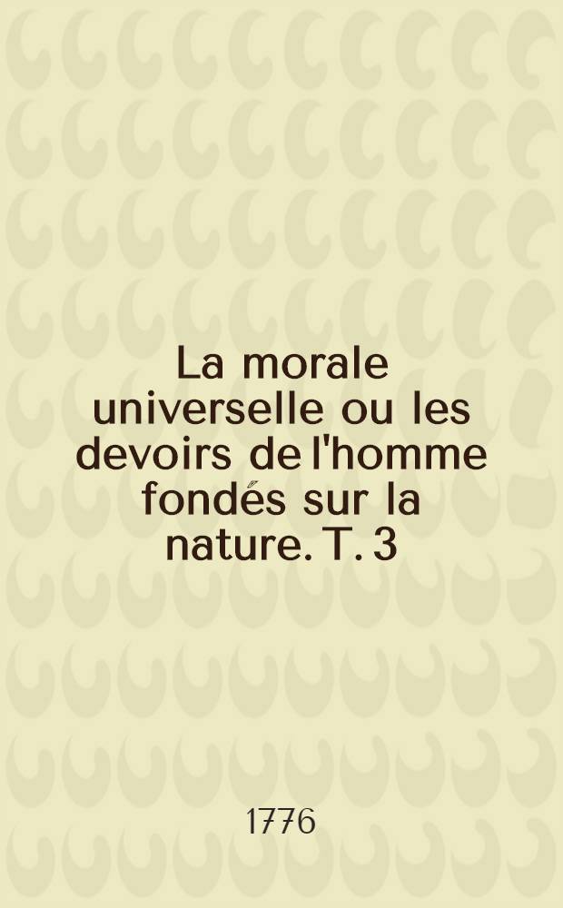 La morale universelle ou les devoirs de l'homme fond&eacute;s sur la nature. T. 3 : Des devoirs de la vie priv&eacute;e