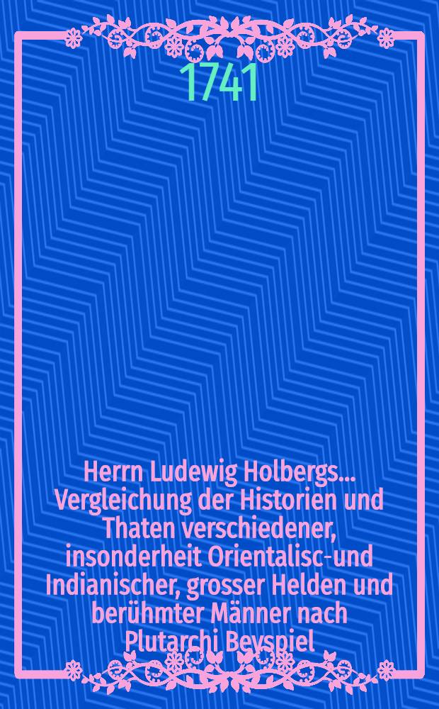 Herrn Ludewig Holbergs ... Vergleichung der Historien und Thaten verschiedener, insonderheit Orientalisch- und Indianischer, grosser Helden und berühmter Männer nach Plutarchi Beyspiel. Th. 1
