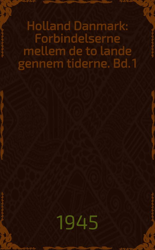 Holland Danmark : Forbindelserne mellem de to lande gennem tiderne. Bd. 1