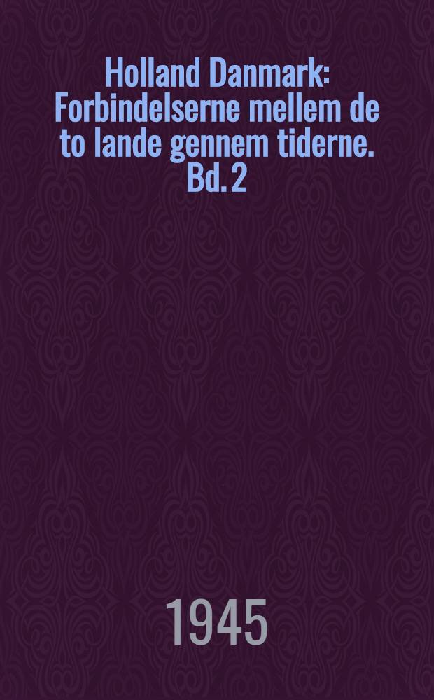 Holland Danmark : Forbindelserne mellem de to lande gennem tiderne. Bd. 2