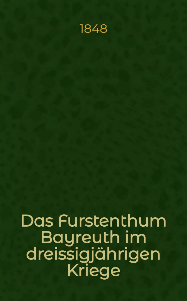 Das Furstenthum Bayreuth im dreissigj&auml;hrigen Kriege : Nach handschriftlichen und gedruckten Quellen dargestellt : Mit urkundlichen Beilagen