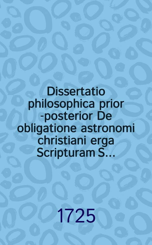 Dissertatio philosophica prior [-posterior] De obligatione astronomi christiani erga Scripturam S. ...