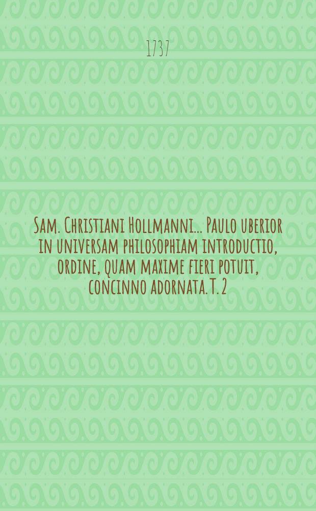 Sam. Christiani Hollmanni ... Paulo uberior in universam philosophiam introductio, ordine, quam maxime fieri potuit, concinno adornata. T. 2 : Qui Philosophiam naturalem, seu physicam, complectitu