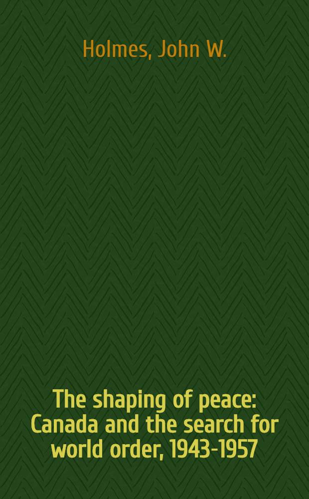 The shaping of peace : Canada and the search for world order, 1943-1957