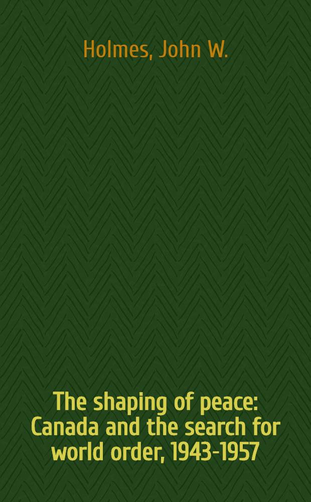 The shaping of peace : Canada and the search for world order, 1943-1957