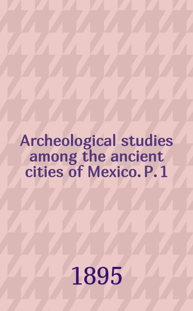 Archeological studies among the ancient cities of Mexico. P. 1 : Monuments of Yucatan