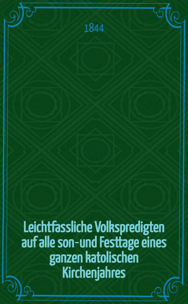Leichtfassliche Volkspredigten auf alle sonn- und Festtage eines ganzen katolischen Kirchenjahres : Mit sehr vielen eingeflochtenen auf erbaulichen Geschichten aus der heil. Schrift und dem leben der heiligen