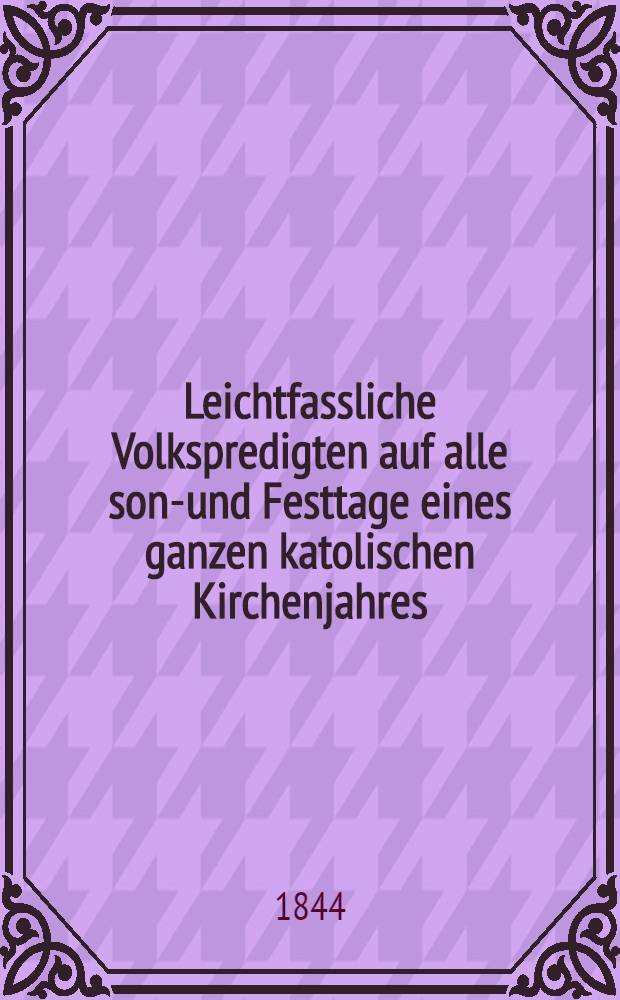 Leichtfassliche Volkspredigten auf alle sonn- und Festtage eines ganzen katolischen Kirchenjahres : Mit sehr vielen eingeflochtenen auf erbaulichen Geschichten aus der heil. Schrift und dem leben der heiligen. T. 3 : Neuste leichfassliche Volkspredigten auf alle sonn- u. Festtage eines ganzen Katholischen Kirchenjahres
