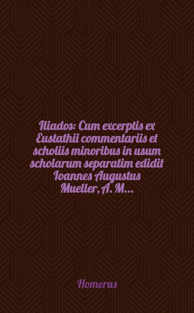 ... Iliados : Cum excerptis ex Eustathii commentariis et scholiis minoribus in usum scholarum separatim edidit Ioannes Augustus Mueller, A. M. ..