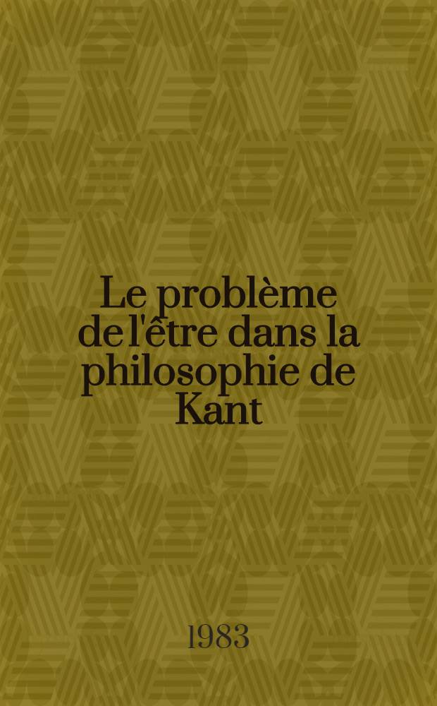 Le probl&egrave;me de l'&ecirc;tre dans la philosophie de Kant : Th&egrave;se. T. 1