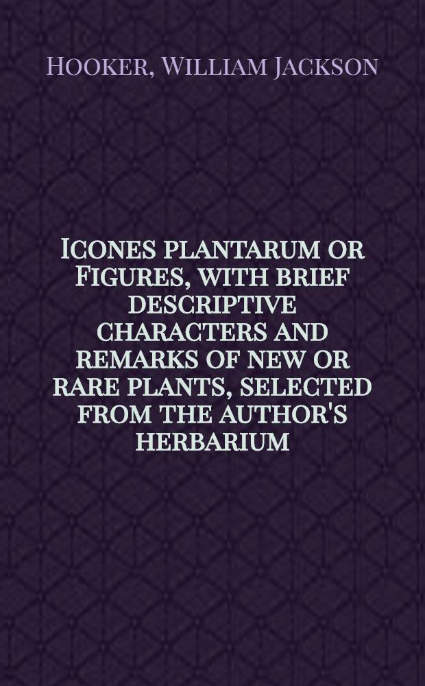 Icones plantarum or Figures, with brief descriptive characters and remarks of new or rare plants, selected from the author's herbarium