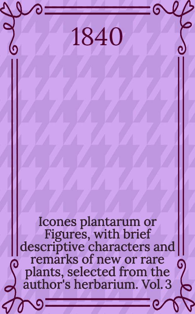 Icones plantarum or Figures, with brief descriptive characters and remarks of new or rare plants, selected from the author's herbarium. Vol. 3