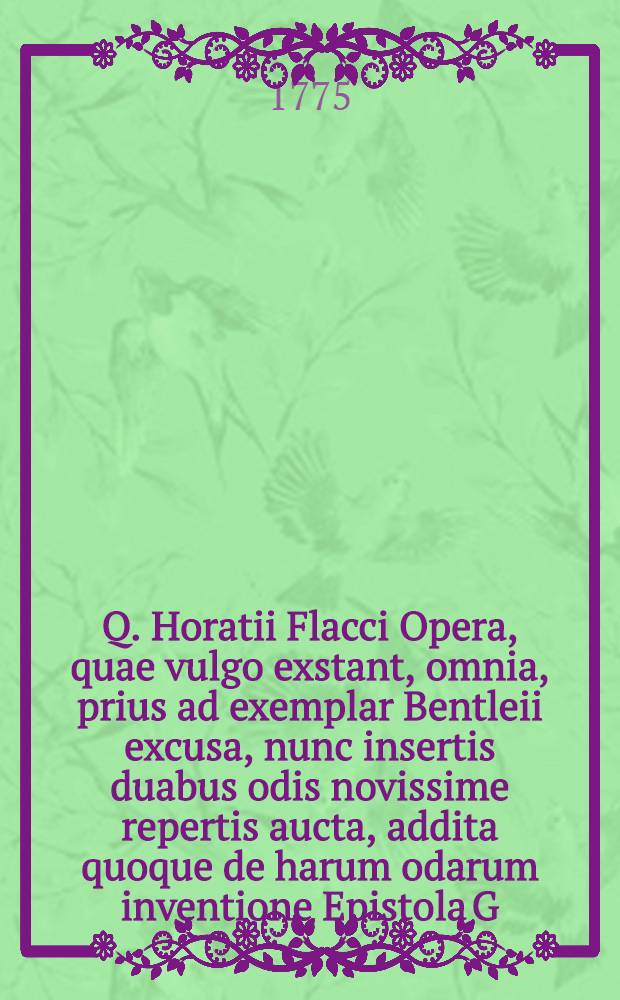 Q. Horatii Flacci Opera, quae vulgo exstant, omnia, prius ad exemplar Bentleii excusa, nunc insertis duabus odis novissime repertis aucta, addita quoque de harum odarum inventione Epistola G. Pallavicini. T. 1
