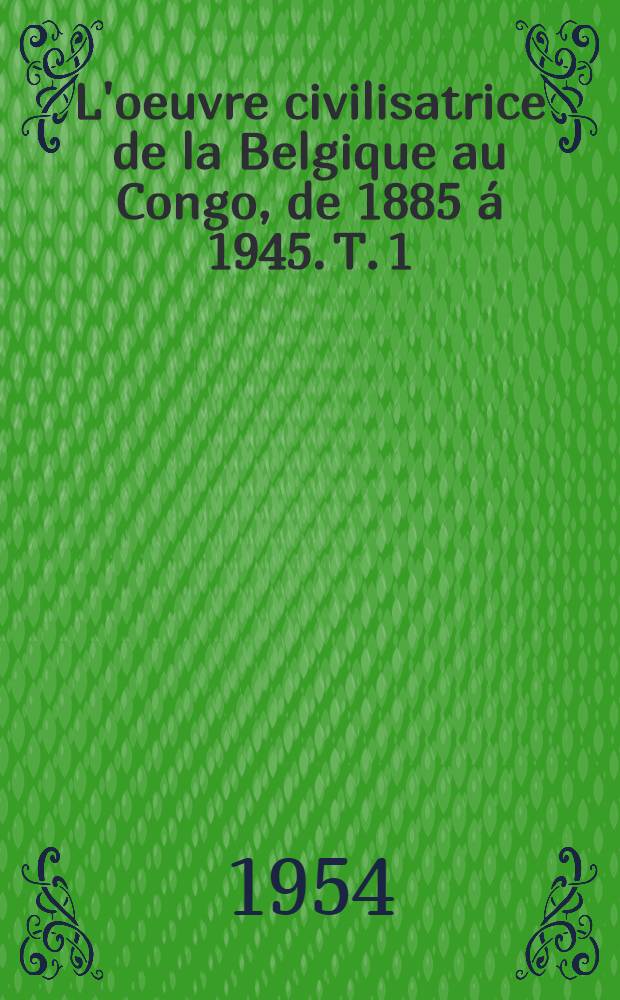 L'oeuvre civilisatrice de la Belgique au Congo, de 1885 á 1945. T. 1 : L'oeuvre économique et sociale