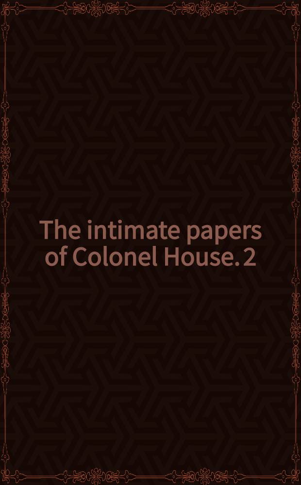The intimate papers of Colonel House. [2 : From neutrality to war, 1915-1917]