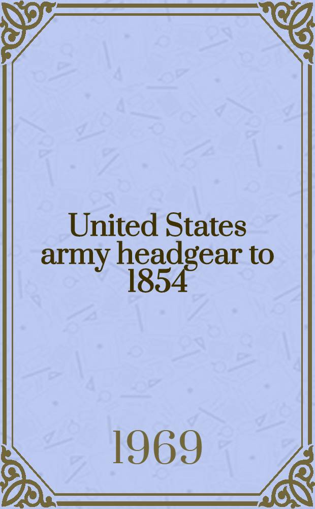 United States army headgear to 1854 : Catalog of United States army uniforms in the collections of the Smithsonian inst. Vol. 1