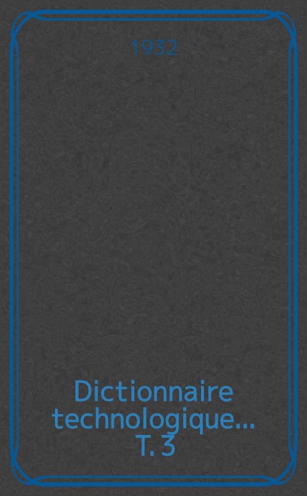 ... Dictionnaire technologique ... T. 3 : Français - Allemand - Anglais