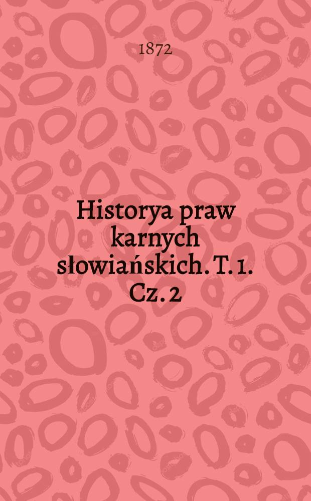 Historya praw karnych słowiańskich. T. 1. Cz. 2 : Panowanie cesarza Mikołaja I i Alexandra II