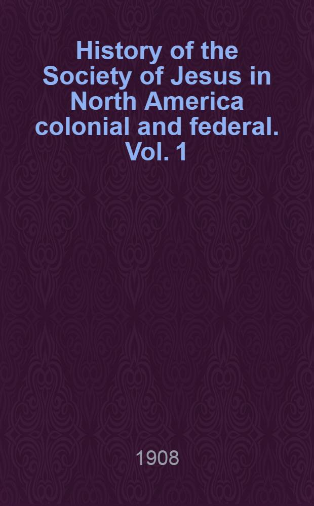 History of the Society of Jesus in North America colonial and federal. Vol. 1 : Documents