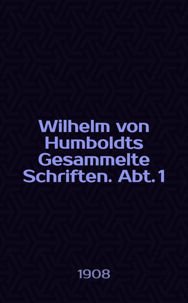 Wilhelm von Humboldts Gesammelte Schriften. Abt. 1 : Werke