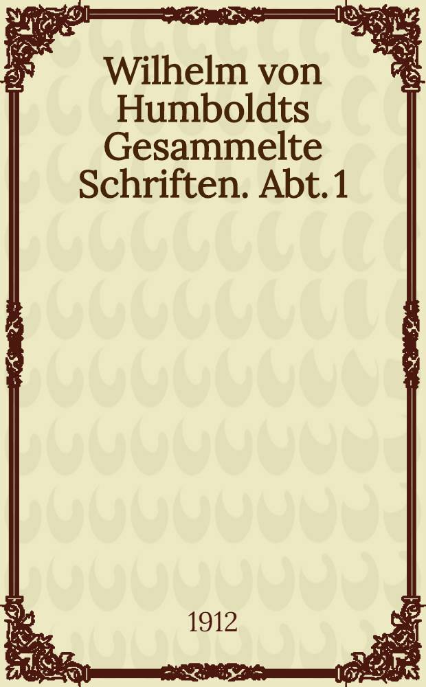 Wilhelm von Humboldts Gesammelte Schriften. Abt. 1 : Werke