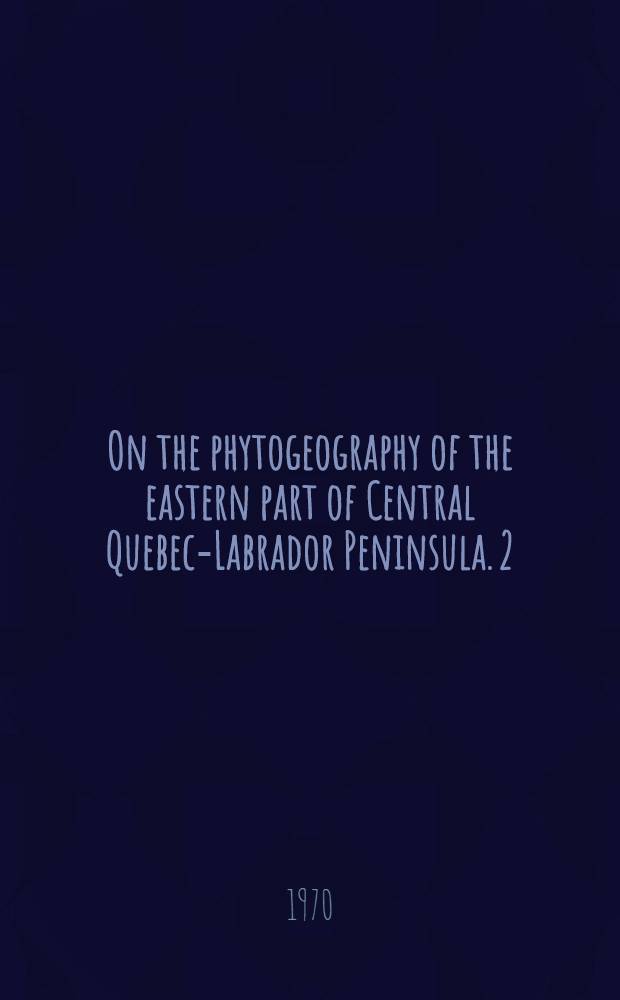On the phytogeography of the eastern part of Central Quebec-Labrador Peninsula. 2