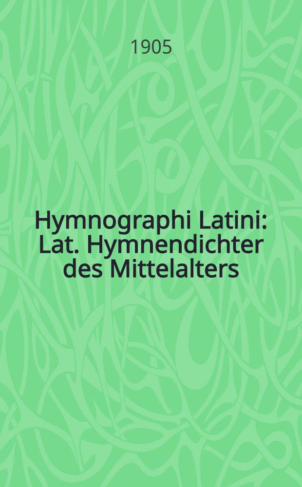 Hymnographi Latini : Lat. Hymnendichter des Mittelalters : Aus gedr. u. ungedr. Quellen