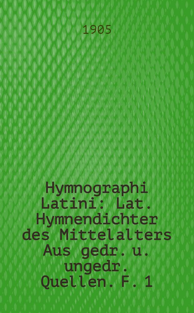 Hymnographi Latini : Lat. Hymnendichter des Mittelalters Aus gedr. u. ungedr. Quellen. F. 1