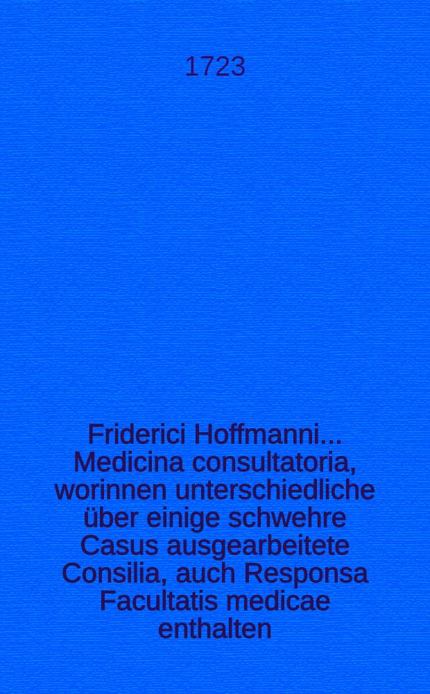 Friderici Hoffmanni ... Medicina consultatoria, worinnen unterschiedliche über einige schwehre Casus ausgearbeitete Consilia, auch Responsa Facultatis medicae enthalten, und in fünf Decurien eingetheilet, dem Publico zum besten herausgegeben. Th. 3