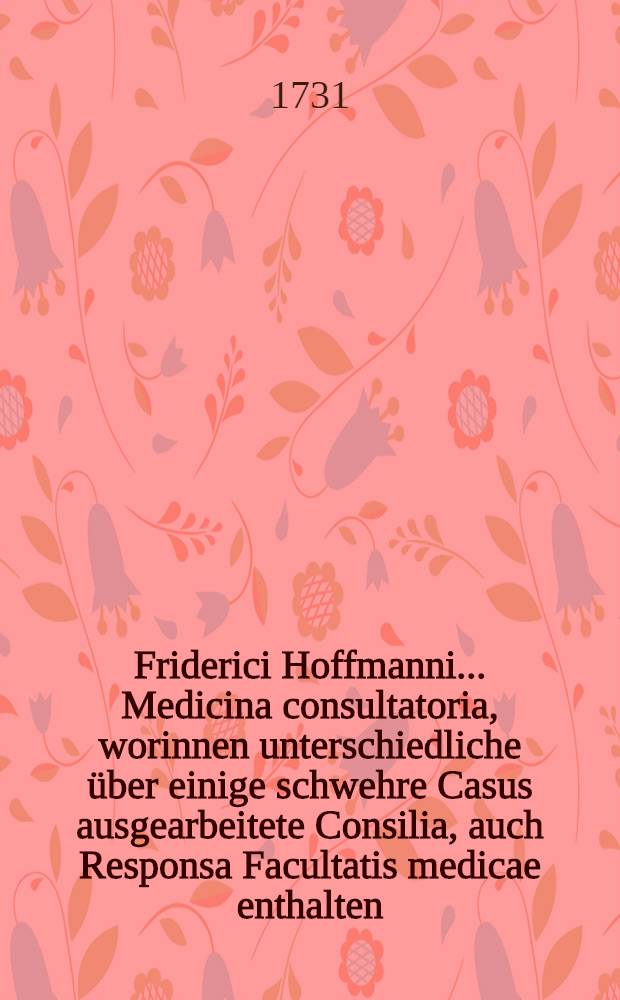 Friderici Hoffmanni ... Medicina consultatoria, worinnen unterschiedliche über einige schwehre Casus ausgearbeitete Consilia, auch Responsa Facultatis medicae enthalten, und in fünf Decurien eingetheilet, dem Publico zum besten herausgegeben. Th. 8