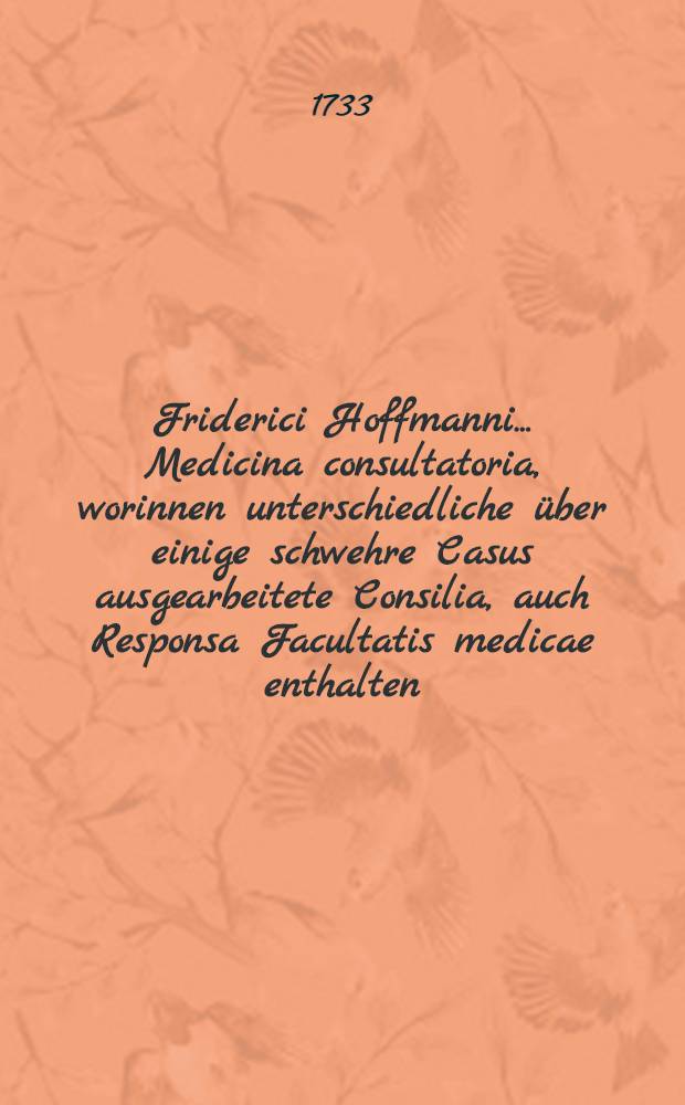 Friderici Hoffmanni ... Medicina consultatoria, worinnen unterschiedliche &uuml;ber einige schwehre Casus ausgearbeitete Consilia, auch Responsa Facultatis medicae enthalten, und in f&uuml;nf Decurien eingetheilet, dem Publico zum besten herausgegeben. Th. 10