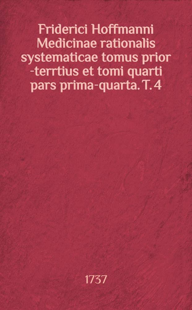 Friderici Hoffmanni Medicinae rationalis systematicae tomus prior[-terrtius et tomi quarti pars prima-quarta]. T. 4 : Quo specialis morborum pathologia et ... therapia ... hibentur