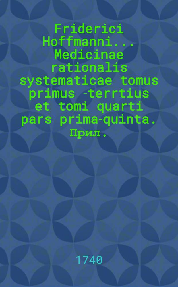 Friderici Hoffmanni ... Medicinae rationalis systematicae tomus primus[-terrtius et tomi quarti pars prima-quinta]. Прил. : ... Supplementum de praecipuis infantum morbis, cui accedit Index rerum in quinque posterioribus systematicae tomis occurrentium et Vita auctioris a D. D. & P. Io. Henr. Schultzio consignata
