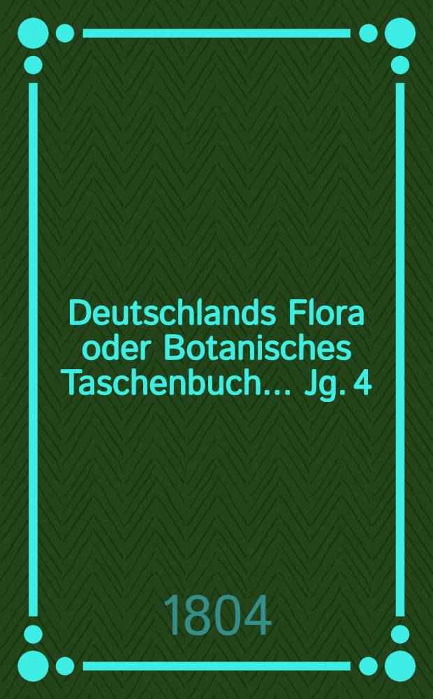 Deutschlands Flora oder Botanisches Taschenbuch ... Jg. 4 : ... f&uuml;r das Jahr 1804