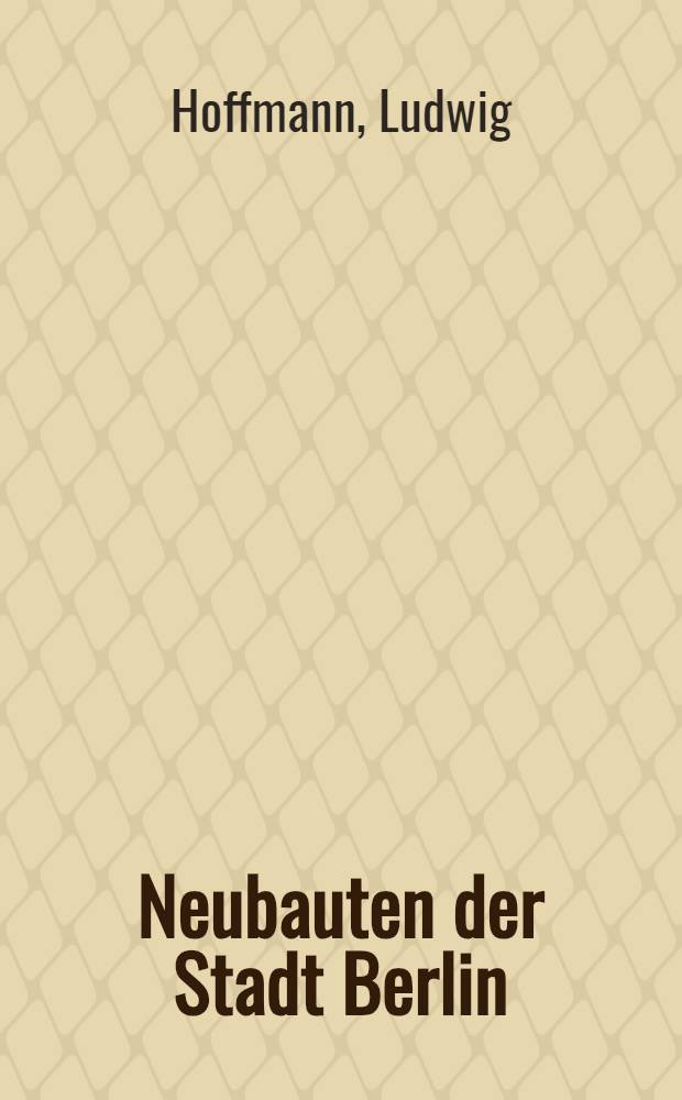 Neubauten der Stadt Berlin : Gesamtansichten und Einzelheiten nach den mit massen versehenen Originalzeichnungen, der Fassaden und der Innenräume, sowie Naturaufnahmen der bemerkenswertesten Teile der seit dem Jahre 1897 in Berlin errichteten städtischen Bauten