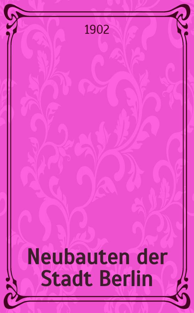 Neubauten der Stadt Berlin : Gesamtansichten und Einzelheiten nach den mit massen versehenen Originalzeichnungen, der Fassaden und der Innenräume, sowie Naturaufnahmen der bemerkenswertesten Teile der seit dem Jahre 1897 in Berlin errichteten städtischen Bauten. Bd. 1