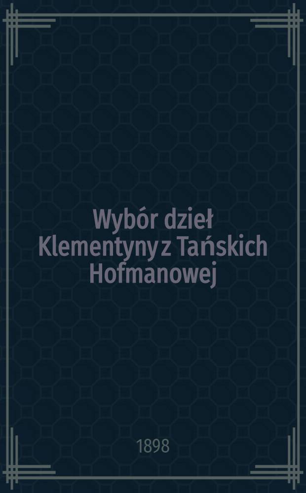 Wybór dzieł Klementyny z Tańskich Hofmanowej : Wyd. jubileuszowe. T. 1 : Listy Elżbiety Rzeczyckiej ; Dziennik Franciszki Krasińskiej