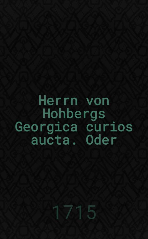 Herrn von Hohbergs Georgica curios aucta. Oder: Adelichen Land- und Feld-Lebens : Auf alle in Teutschland übliche Land- und Hauswirthschaften ... T. 3 : Neuerfundener Theil ... Deme zum Beschluss ein bewährtes ... Koch-Buch beygefüget ist ... mit Registern