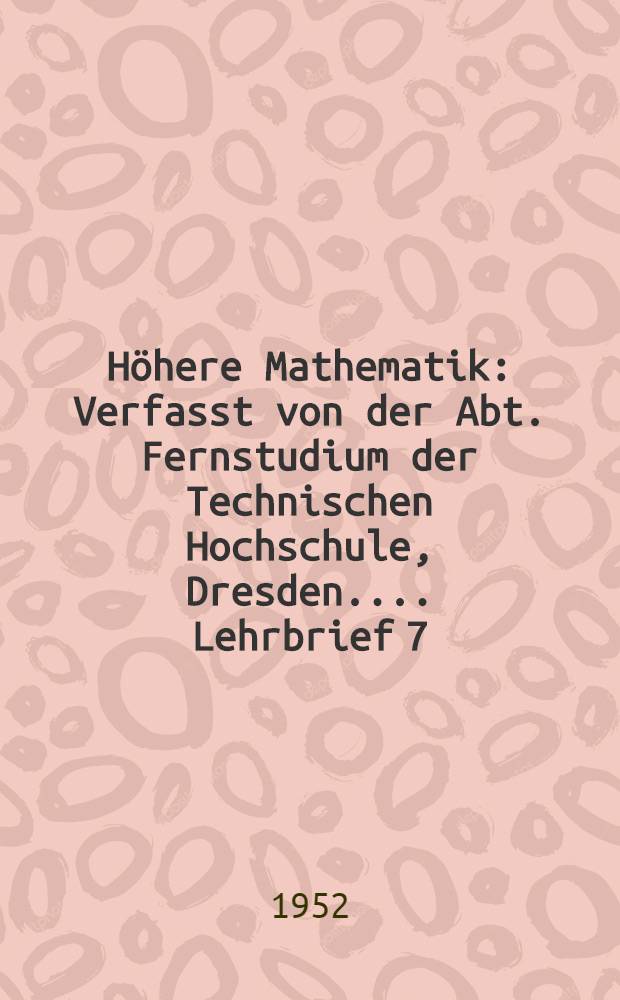 Höhere Mathematik : [Verfasst von der Abt. Fernstudium der Technischen Hochschule, Dresden ...]. Lehrbrief 7 : Höhere Mathematik