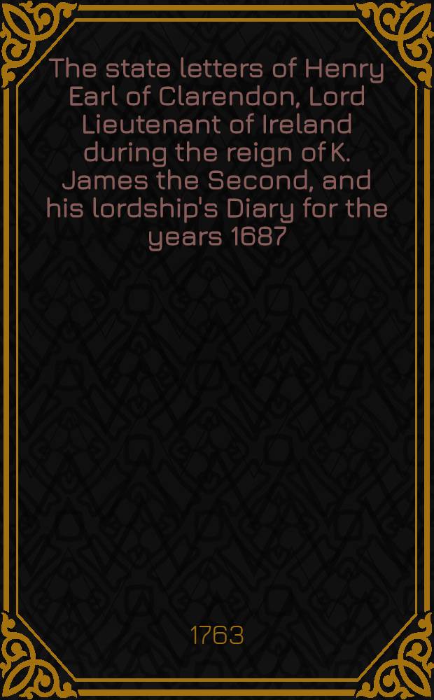 The state letters of Henry Earl of Clarendon, Lord Lieutenant of Ireland during the reign of K. James the Second, and his lordship's Diary for the years 1687, 1688, 1689 and 1690 : From the originals in the possession of Richard Powney, esq.: With an Appendix from archbischop Sancroft's manuscripts in the Bodleian Library. Vol. 2