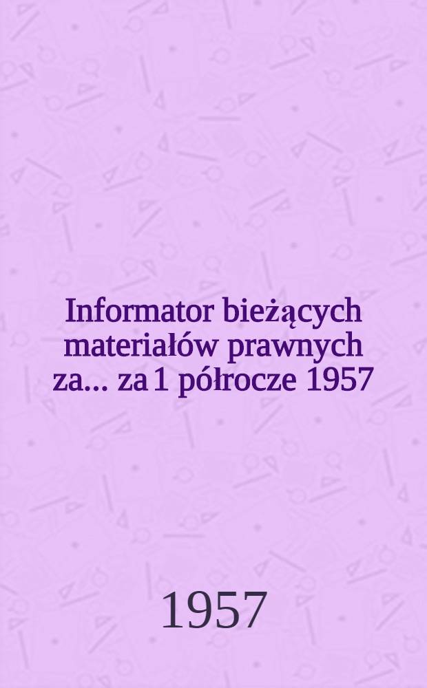 Informator bieżących materiałów prawnych za ... za 1 półrocze 1957
