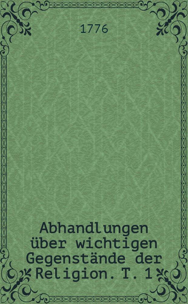Abhandlungen über wichtigen Gegenstände der Religion. [T. 1]