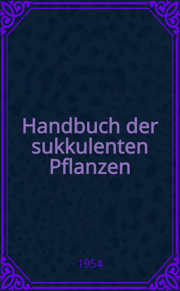 Handbuch der sukkulenten Pflanzen : Beschreibung und Kultur der Sukkulenten mit Ausnahme der Cactaceae